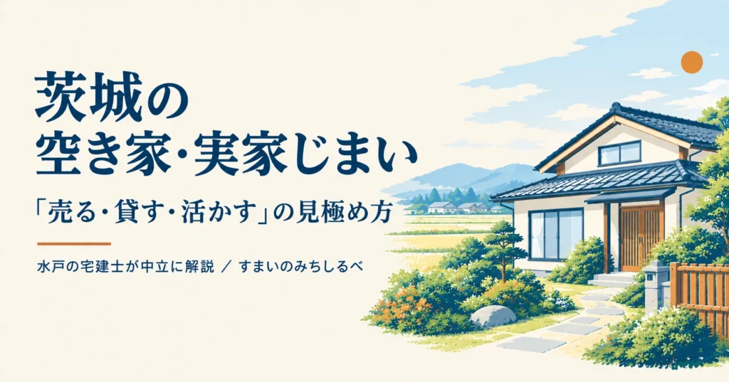 茨城の空き家・実家じまい｜水戸の宅建士が中立で解説（売る・貸す・活かす）